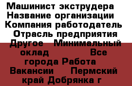 Машинист экструдера › Название организации ­ Компания-работодатель › Отрасль предприятия ­ Другое › Минимальный оклад ­ 12 000 - Все города Работа » Вакансии   . Пермский край,Добрянка г.